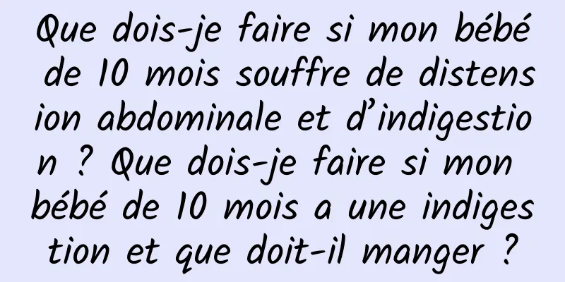 Que dois-je faire si mon bébé de 10 mois souffre de distension abdominale et d’indigestion ? Que dois-je faire si mon bébé de 10 mois a une indigestion et que doit-il manger ?
