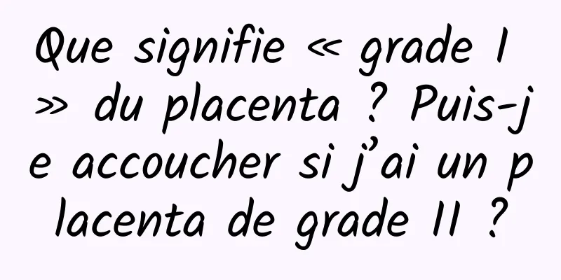 Que signifie « grade I » du placenta ? Puis-je accoucher si j’ai un placenta de grade II ?