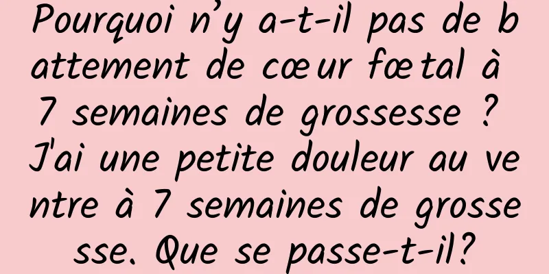 Pourquoi n’y a-t-il pas de battement de cœur fœtal à 7 semaines de grossesse ? J'ai une petite douleur au ventre à 7 semaines de grossesse. Que se passe-t-il?
