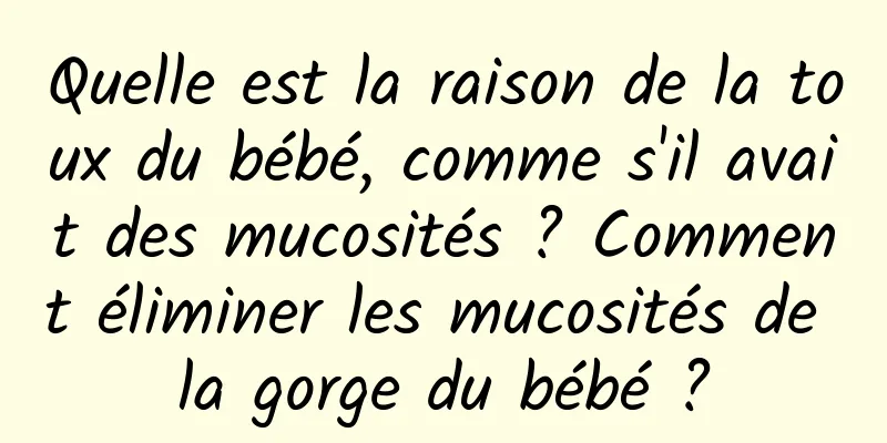 Quelle est la raison de la toux du bébé, comme s'il avait des mucosités ? Comment éliminer les mucosités de la gorge du bébé ?