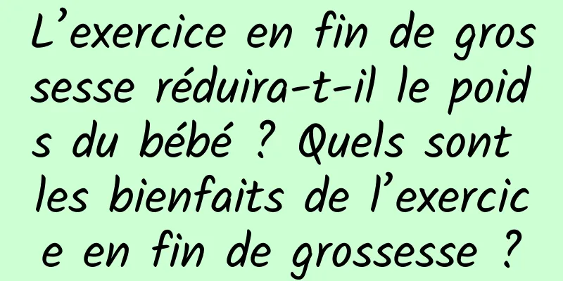 L’exercice en fin de grossesse réduira-t-il le poids du bébé ? Quels sont les bienfaits de l’exercice en fin de grossesse ?