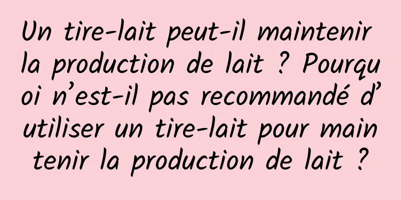 Un tire-lait peut-il maintenir la production de lait ? Pourquoi n’est-il pas recommandé d’utiliser un tire-lait pour maintenir la production de lait ?