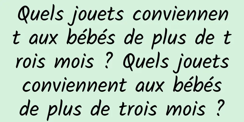 Quels jouets conviennent aux bébés de plus de trois mois ? Quels jouets conviennent aux bébés de plus de trois mois ?
