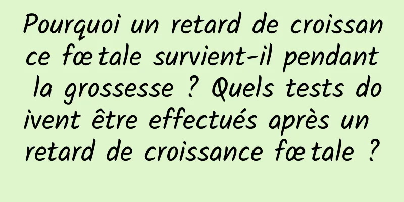 Pourquoi un retard de croissance fœtale survient-il pendant la grossesse ? Quels tests doivent être effectués après un retard de croissance fœtale ?