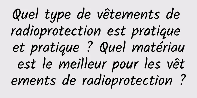Quel type de vêtements de radioprotection est pratique et pratique ? Quel matériau est le meilleur pour les vêtements de radioprotection ?