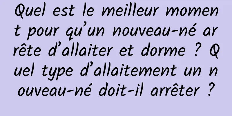 Quel est le meilleur moment pour qu’un nouveau-né arrête d’allaiter et dorme ? Quel type d’allaitement un nouveau-né doit-il arrêter ?