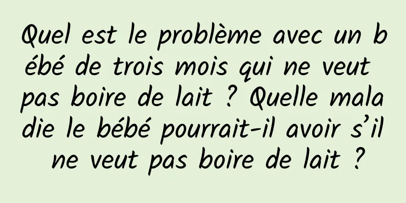 Quel est le problème avec un bébé de trois mois qui ne veut pas boire de lait ? Quelle maladie le bébé pourrait-il avoir s’il ne veut pas boire de lait ?
