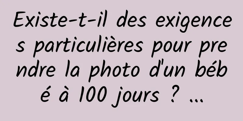Existe-t-il des exigences particulières pour prendre la photo d'un bébé à 100 jours ? ...