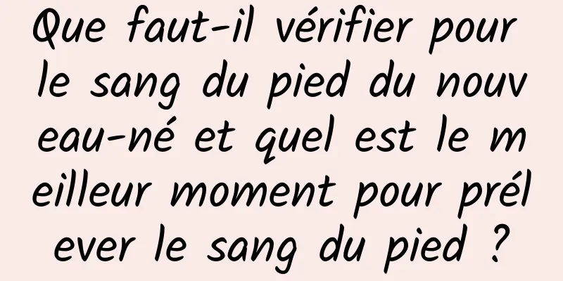 Que faut-il vérifier pour le sang du pied du nouveau-né et quel est le meilleur moment pour prélever le sang du pied ?