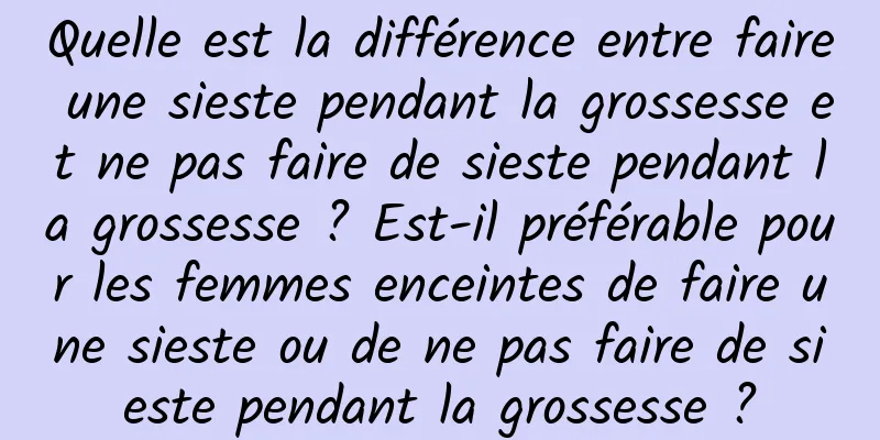 Quelle est la différence entre faire une sieste pendant la grossesse et ne pas faire de sieste pendant la grossesse ? Est-il préférable pour les femmes enceintes de faire une sieste ou de ne pas faire de sieste pendant la grossesse ?