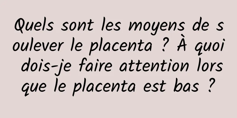 Quels sont les moyens de soulever le placenta ? À quoi dois-je faire attention lorsque le placenta est bas ?