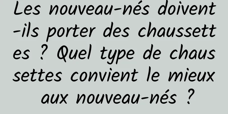 Les nouveau-nés doivent-ils porter des chaussettes ? Quel type de chaussettes convient le mieux aux nouveau-nés ?