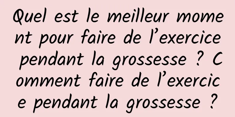 Quel est le meilleur moment pour faire de l’exercice pendant la grossesse ? Comment faire de l’exercice pendant la grossesse ?