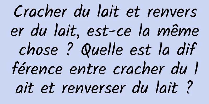 Cracher du lait et renverser du lait, est-ce la même chose ? Quelle est la différence entre cracher du lait et renverser du lait ?