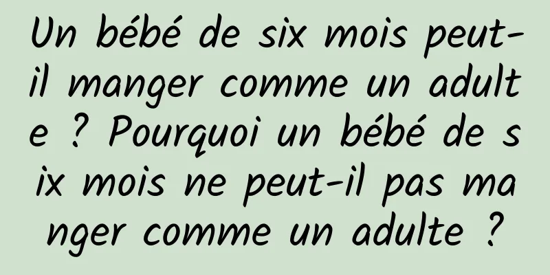 Un bébé de six mois peut-il manger comme un adulte ? Pourquoi un bébé de six mois ne peut-il pas manger comme un adulte ?