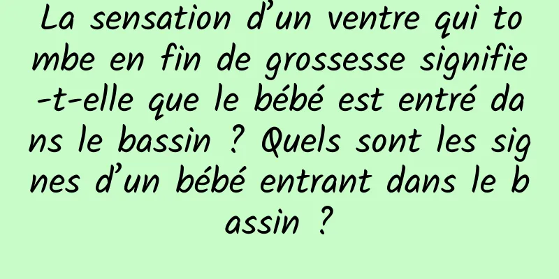 La sensation d’un ventre qui tombe en fin de grossesse signifie-t-elle que le bébé est entré dans le bassin ? Quels sont les signes d’un bébé entrant dans le bassin ?