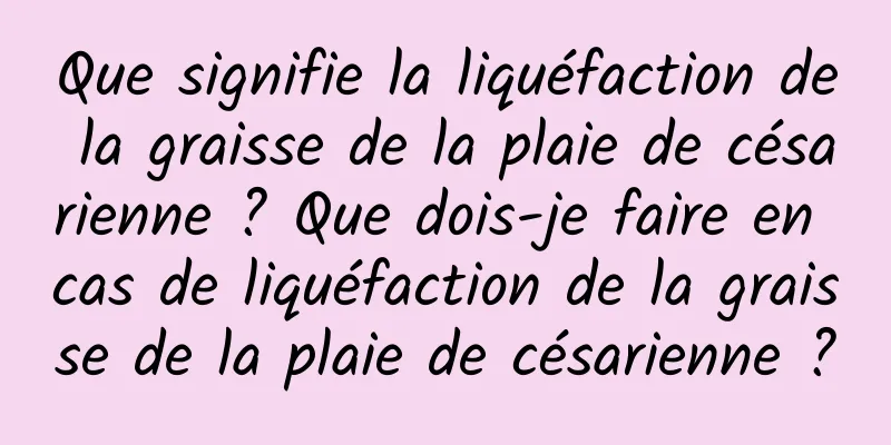 Que signifie la liquéfaction de la graisse de la plaie de césarienne ? Que dois-je faire en cas de liquéfaction de la graisse de la plaie de césarienne ?