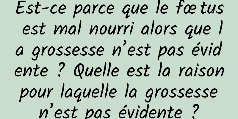 Est-ce parce que le fœtus est mal nourri alors que la grossesse n’est pas évidente ? Quelle est la raison pour laquelle la grossesse n’est pas évidente ?