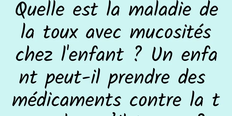 Quelle est la maladie de la toux avec mucosités chez l'enfant ? Un enfant peut-il prendre des médicaments contre la toux lorsqu’il tousse ?