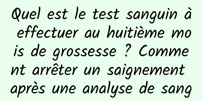 Quel est le test sanguin à effectuer au huitième mois de grossesse ? Comment arrêter un saignement après une analyse de sang