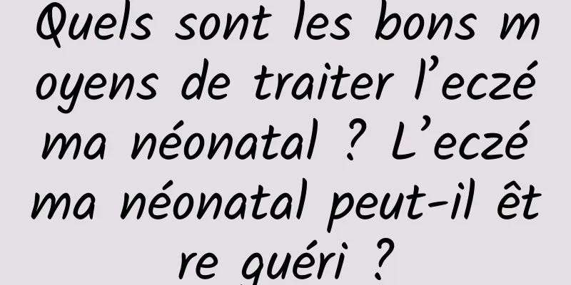 Quels sont les bons moyens de traiter l’eczéma néonatal ? L’eczéma néonatal peut-il être guéri ?