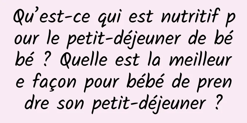 Qu’est-ce qui est nutritif pour le petit-déjeuner de bébé ? Quelle est la meilleure façon pour bébé de prendre son petit-déjeuner ?