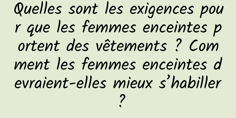 Quelles sont les exigences pour que les femmes enceintes portent des vêtements ? Comment les femmes enceintes devraient-elles mieux s’habiller ?