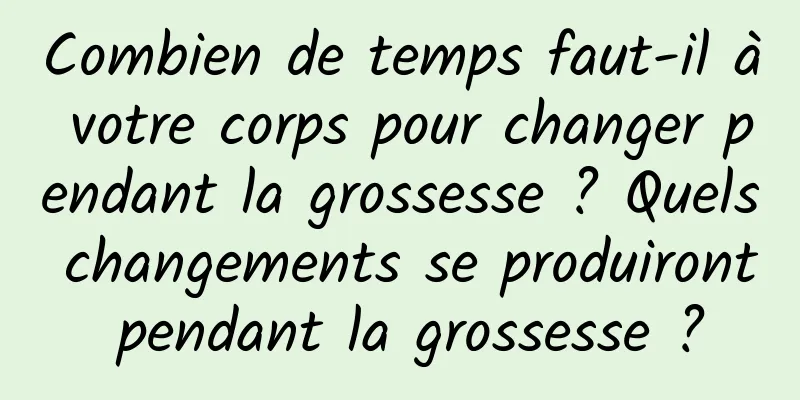 Combien de temps faut-il à votre corps pour changer pendant la grossesse ? Quels changements se produiront pendant la grossesse ?