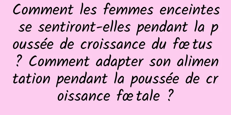Comment les femmes enceintes se sentiront-elles pendant la poussée de croissance du fœtus ? Comment adapter son alimentation pendant la poussée de croissance fœtale ?