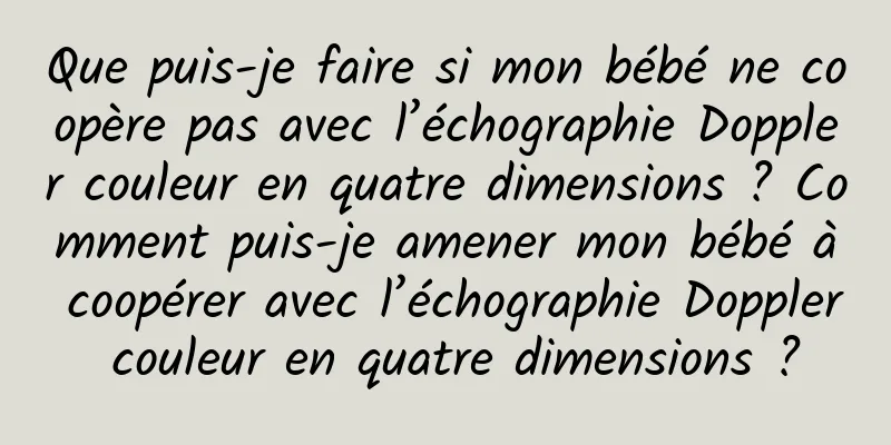Que puis-je faire si mon bébé ne coopère pas avec l’échographie Doppler couleur en quatre dimensions ? Comment puis-je amener mon bébé à coopérer avec l’échographie Doppler couleur en quatre dimensions ?