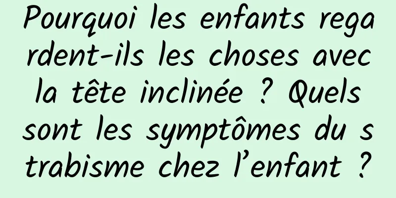 Pourquoi les enfants regardent-ils les choses avec la tête inclinée ? Quels sont les symptômes du strabisme chez l’enfant ?