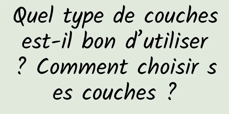 Quel type de couches est-il bon d’utiliser ? Comment choisir ses couches ?