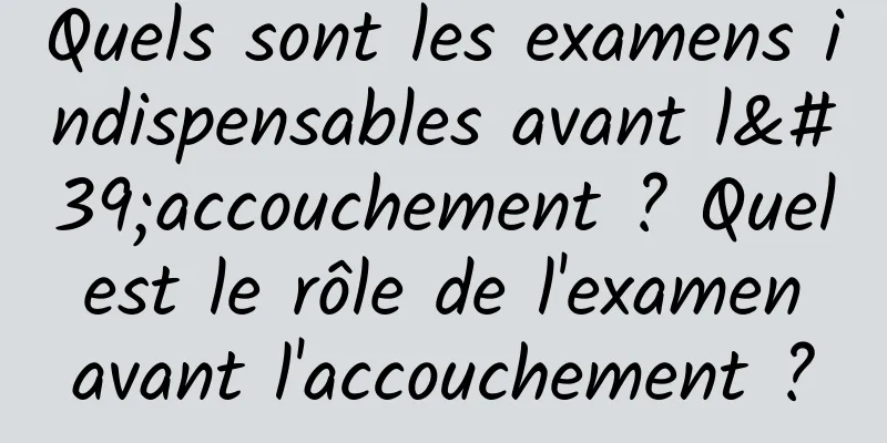 Quels sont les examens indispensables avant l'accouchement ? Quel est le rôle de l'examen avant l'accouchement ?