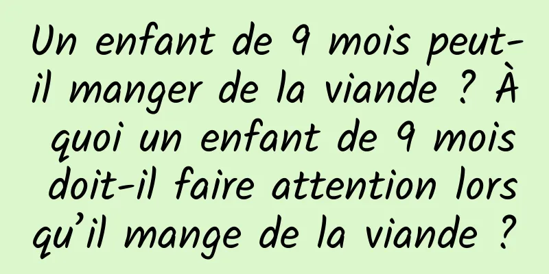 Un enfant de 9 mois peut-il manger de la viande ? À quoi un enfant de 9 mois doit-il faire attention lorsqu’il mange de la viande ?