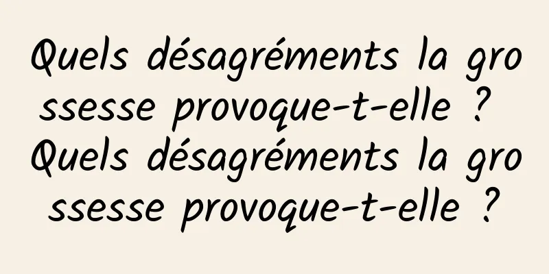 Quels désagréments la grossesse provoque-t-elle ? Quels désagréments la grossesse provoque-t-elle ?