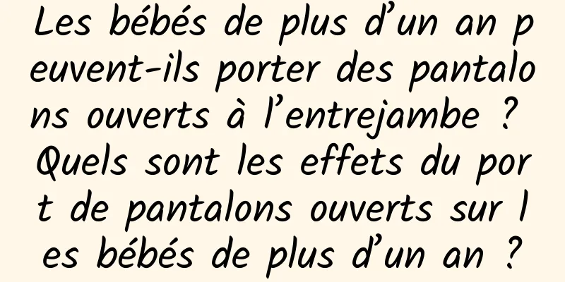 Les bébés de plus d’un an peuvent-ils porter des pantalons ouverts à l’entrejambe ? Quels sont les effets du port de pantalons ouverts sur les bébés de plus d’un an ?