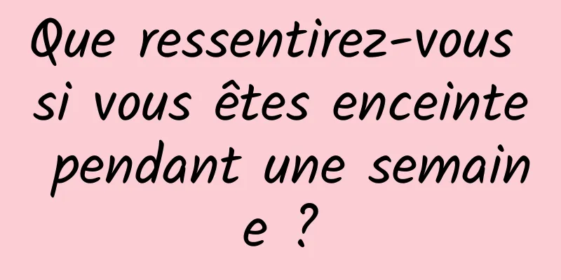 Que ressentirez-vous si vous êtes enceinte pendant une semaine ?