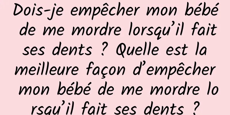 Dois-je empêcher mon bébé de me mordre lorsqu’il fait ses dents ? Quelle est la meilleure façon d’empêcher mon bébé de me mordre lorsqu’il fait ses dents ?