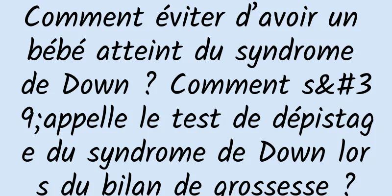 Comment éviter d’avoir un bébé atteint du syndrome de Down ? Comment s'appelle le test de dépistage du syndrome de Down lors du bilan de grossesse ?
