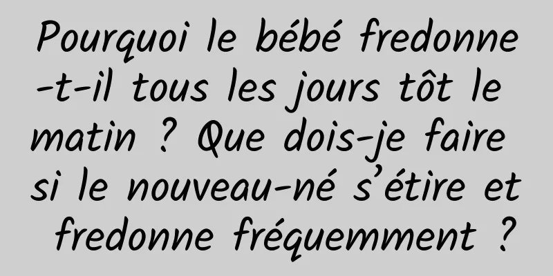 Pourquoi le bébé fredonne-t-il tous les jours tôt le matin ? Que dois-je faire si le nouveau-né s’étire et fredonne fréquemment ?