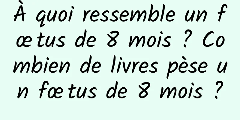 À quoi ressemble un fœtus de 8 mois ? Combien de livres pèse un fœtus de 8 mois ?
