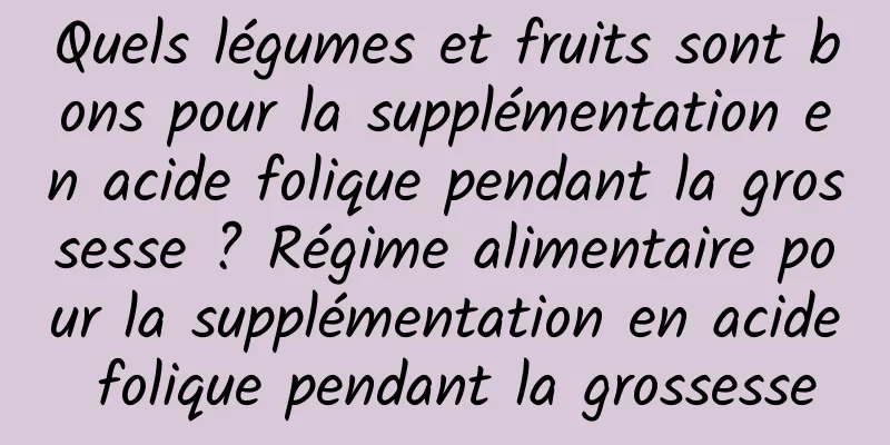 Quels légumes et fruits sont bons pour la supplémentation en acide folique pendant la grossesse ? Régime alimentaire pour la supplémentation en acide folique pendant la grossesse