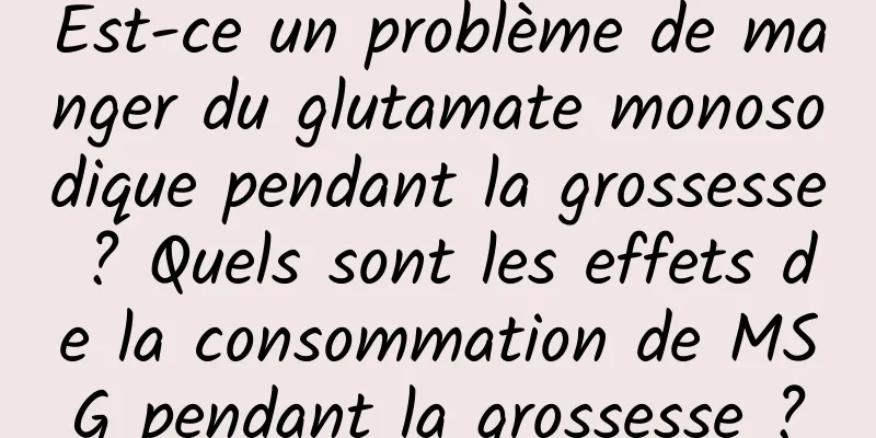 Est-ce un problème de manger du glutamate monosodique pendant la grossesse ? Quels sont les effets de la consommation de MSG pendant la grossesse ?