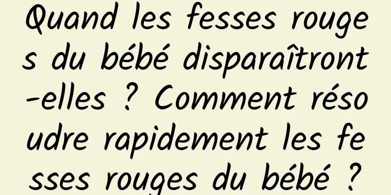 Quand les fesses rouges du bébé disparaîtront-elles ? Comment résoudre rapidement les fesses rouges du bébé ?