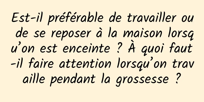 Est-il préférable de travailler ou de se reposer à la maison lorsqu’on est enceinte ? À quoi faut-il faire attention lorsqu’on travaille pendant la grossesse ?