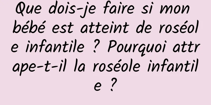 Que dois-je faire si mon bébé est atteint de roséole infantile ? Pourquoi attrape-t-il la roséole infantile ?