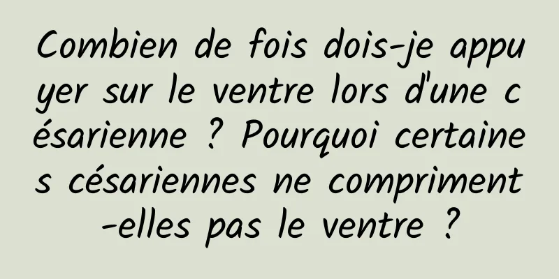 Combien de fois dois-je appuyer sur le ventre lors d'une césarienne ? Pourquoi certaines césariennes ne compriment-elles pas le ventre ?
