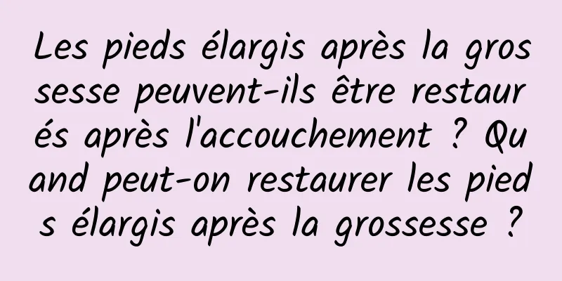 Les pieds élargis après la grossesse peuvent-ils être restaurés après l'accouchement ? Quand peut-on restaurer les pieds élargis après la grossesse ?