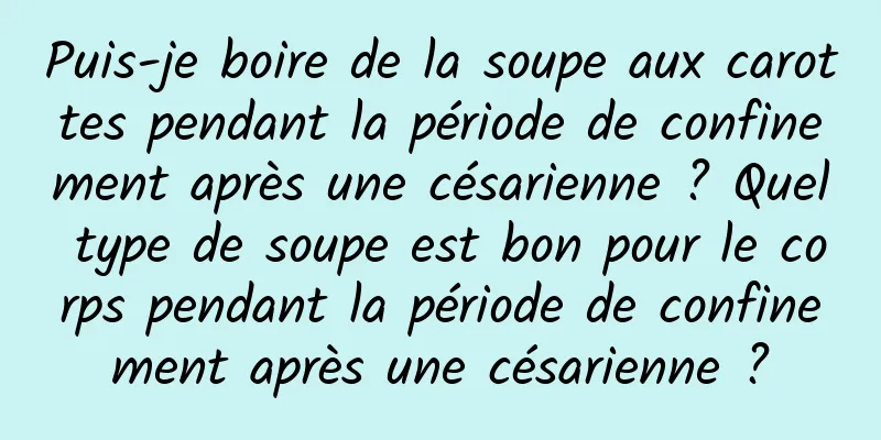 Puis-je boire de la soupe aux carottes pendant la période de confinement après une césarienne ? Quel type de soupe est bon pour le corps pendant la période de confinement après une césarienne ?