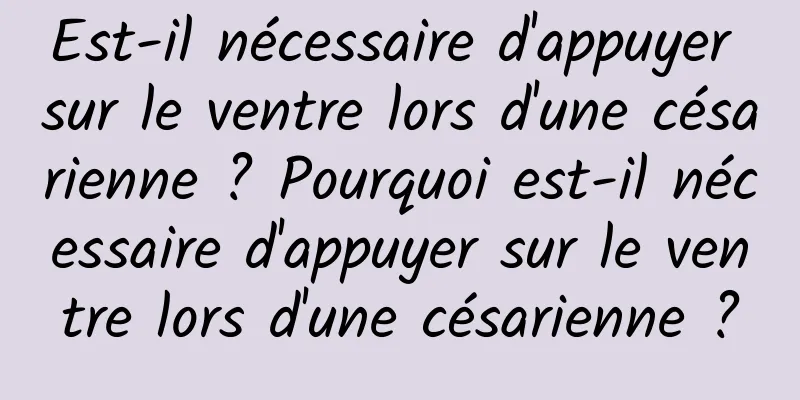 Est-il nécessaire d'appuyer sur le ventre lors d'une césarienne ? Pourquoi est-il nécessaire d'appuyer sur le ventre lors d'une césarienne ?